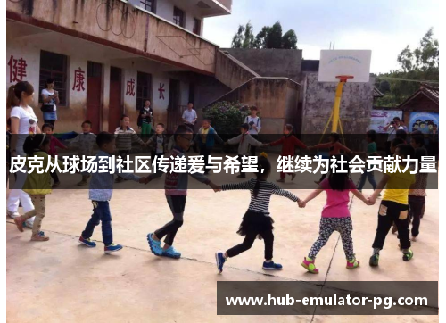 皮克从球场到社区传递爱与希望,继续为社会贡献力量 皮克从球场到社区传递爱与希望,继续为社会贡献力量