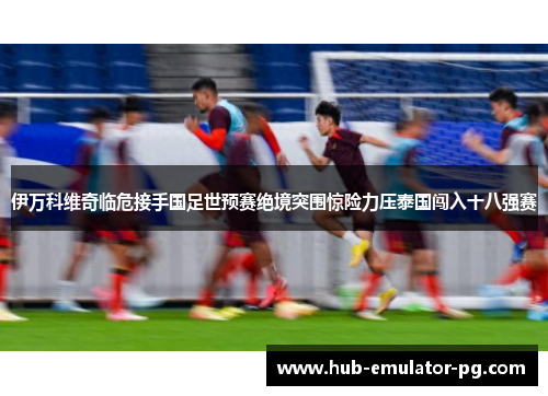 伊万科维奇临危接手国足世预赛绝境突围惊险力压泰国闯入十八强赛