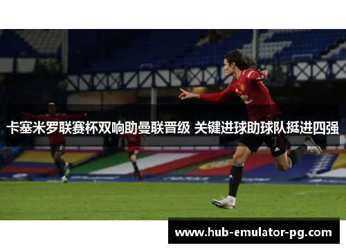 卡塞米罗联赛杯双响助曼联晋级 关键进球助球队挺进四强 卡塞米罗联赛杯双响助曼联晋级 关键进球助球队挺进四强