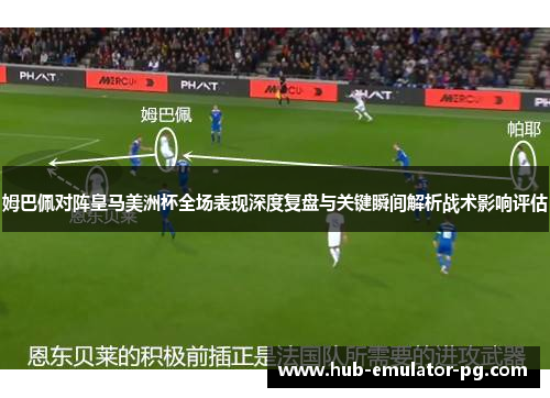 姆巴佩对阵皇马美洲杯全场表现深度复盘与关键瞬间解析战术影响评估 姆巴佩对阵皇马美洲杯全场表现深度复盘与关键瞬间解析战术影响评估