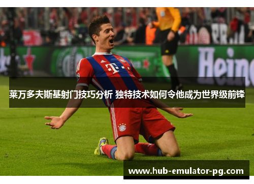 莱万多夫斯基射门技巧分析 独特技术如何令他成为世界级前锋 莱万多夫斯基射门技巧分析 独特技术如何令他成为世界级前锋