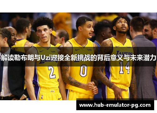 解读勒布朗与Uzi迎接全新挑战的背后意义与未来潜力 解读勒布朗与Uzi迎接全新挑战的背后意义与未来潜力