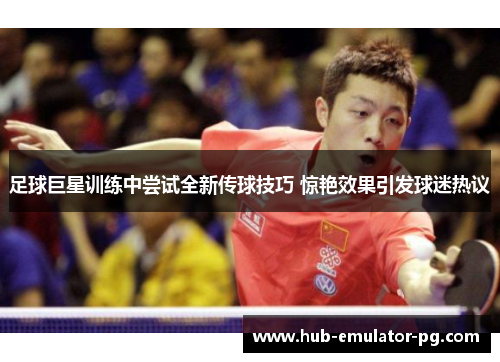 足球巨星训练中尝试全新传球技巧 惊艳效果引发球迷热议 足球巨星训练中尝试全新传球技巧 惊艳效果引发球迷热议