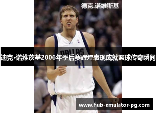 迪克·诺维茨基2006年季后赛辉煌表现成就篮球传奇瞬间 迪克·诺维茨基2006年季后赛辉煌表现成就篮球传奇瞬间