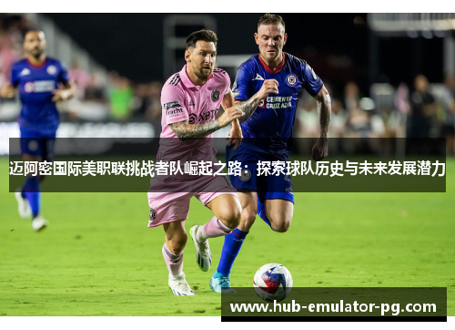 迈阿密国际美职联挑战者队崛起之路:探索球队历史与未来发展潜力 迈阿密国际美职联挑战者队崛起之路:探索球队历史与未来发展潜力
