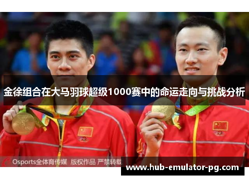 金徐组合在大马羽球超级1000赛中的命运走向与挑战分析 金徐组合在大马羽球超级1000赛中的命运走向与挑战分析