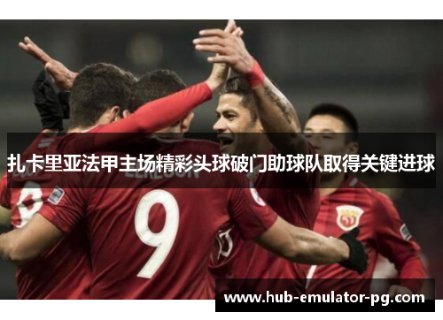 扎卡里亚法甲主场精彩头球破门助球队取得关键进球 扎卡里亚法甲主场精彩头球破门助球队取得关键进球