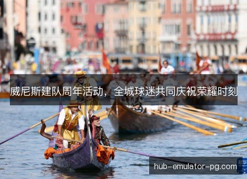 威尼斯建队周年活动，全城球迷共同庆祝荣耀时刻