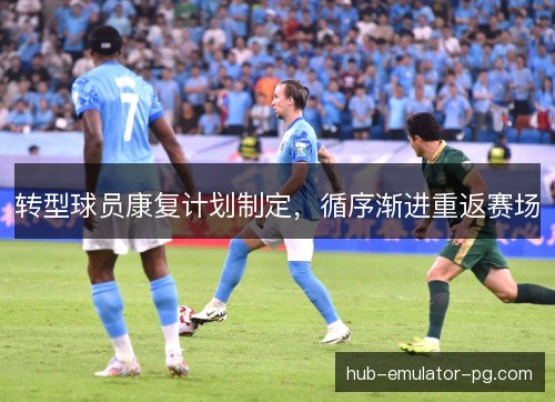 转型球员康复计划制定，循序渐进重返赛场